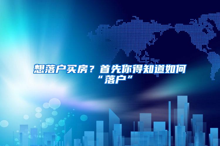 想落户买房？首先你得知道如何“落户”