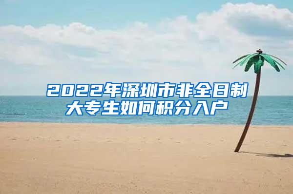 2022年深圳市非全日制大专生如何积分入户