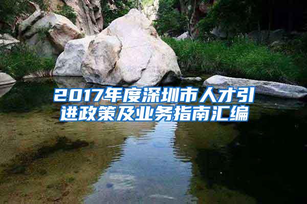 2017年度深圳市人才引进政策及业务指南汇编