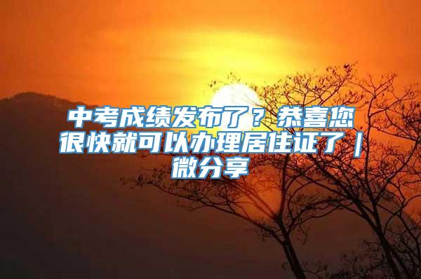 中考成绩发布了？恭喜您很快就可以办理居住证了｜微分享