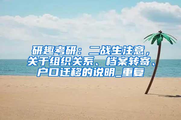 研趣考研：二战生注意，关于组织关系、档案转寄、户口迁移的说明_重复