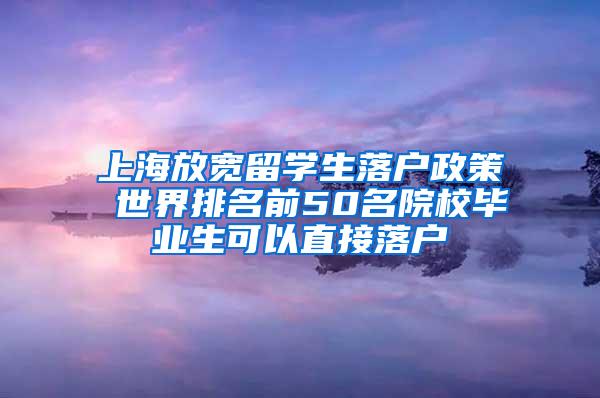上海放宽留学生落户政策 世界排名前50名院校毕业生可以直接落户