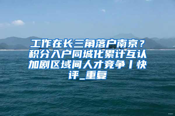 工作在长三角落户南京？积分入户同城化累计互认加剧区域间人才竞争丨快评_重复