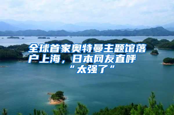 全球首家奥特曼主题馆落户上海，日本网友直呼“太强了”