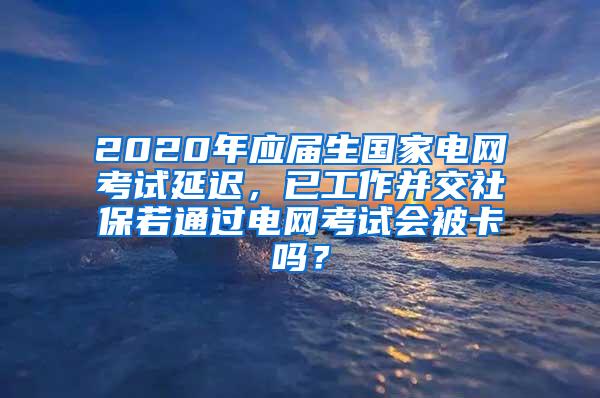 2020年应届生国家电网考试延迟，已工作并交社保若通过电网考试会被卡吗？