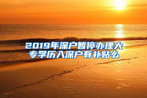 2019年深户暂停办理大专学历入深户有补贴么