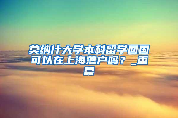 莫纳什大学本科留学回国可以在上海落户吗？_重复