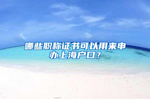 哪些职称证书可以用来申办上海户口？