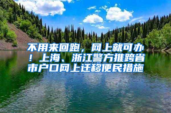 不用来回跑，网上就可办！上海、浙江警方推跨省市户口网上迁移便民措施