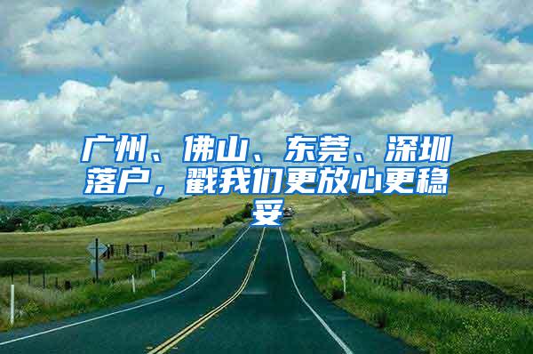 广州、佛山、东莞、深圳落户，戳我们更放心更稳妥