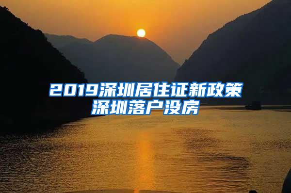 2019深圳居住证新政策深圳落户没房