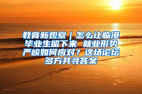 教育新观察｜怎么让临港毕业生留下来 就业形势严峻如何应对？这场论坛多方共寻答案