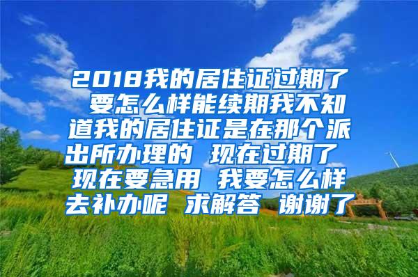 2018我的居住证过期了 要怎么样能续期我不知道我的居住证是在那个派出所办理的 现在过期了 现在要急用 我要怎么样去补办呢 求解答 谢谢了