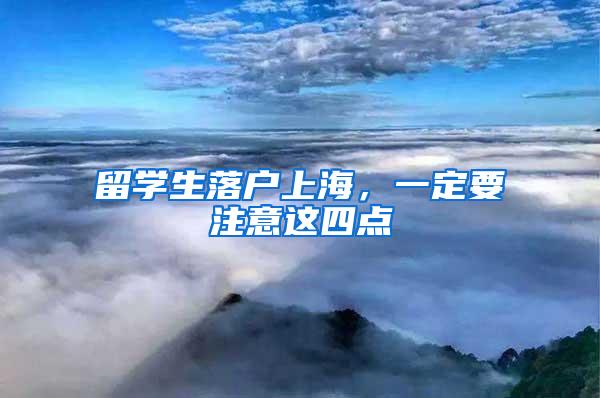 留学生落户上海，一定要注意这四点