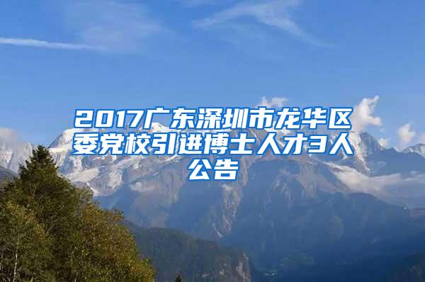 2017广东深圳市龙华区委党校引进博士人才3人公告