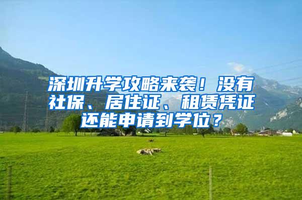 深圳升学攻略来袭！没有社保、居住证、租赁凭证还能申请到学位？