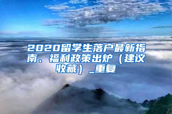 2020留学生落户最新指南、福利政策出炉（建议收藏）_重复