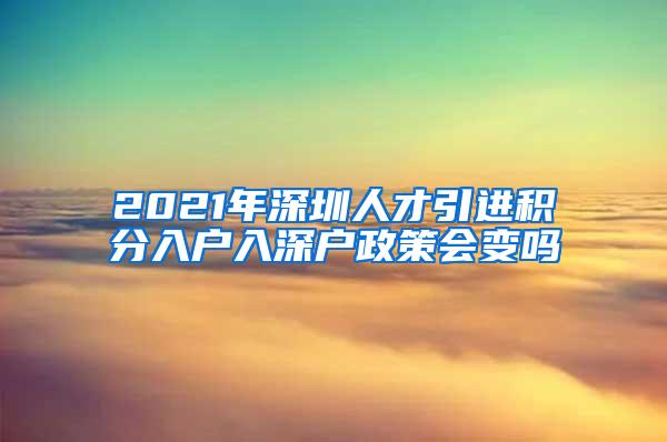 2021年深圳人才引进积分入户入深户政策会变吗