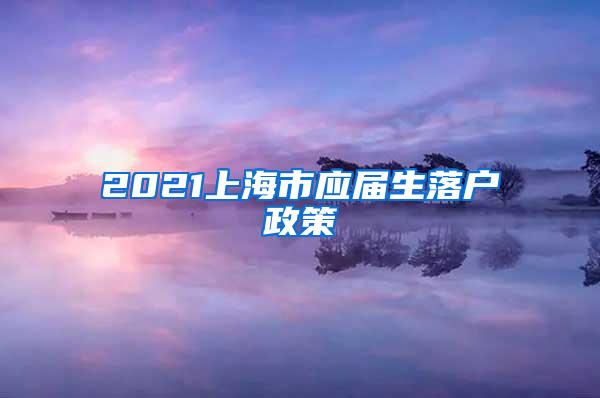 2021上海市应届生落户政策