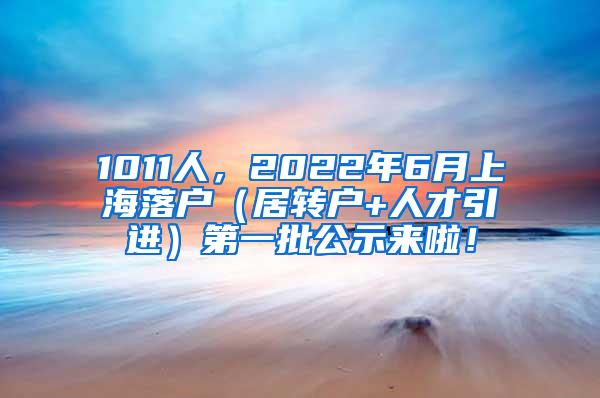 1011人，2022年6月上海落户（居转户+人才引进）第一批公示来啦！