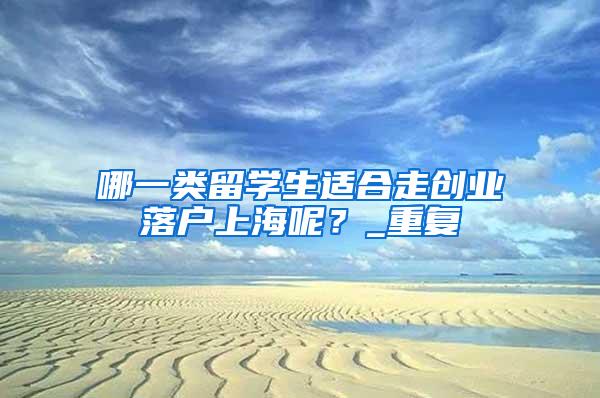 哪一类留学生适合走创业落户上海呢？_重复