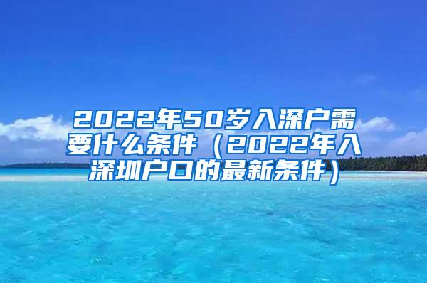 2022年50岁入深户需要什么条件（2022年入深圳户口的最新条件）