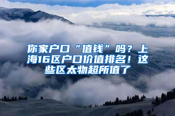 你家户口“值钱”吗？上海16区户口价值排名！这些区太物超所值了