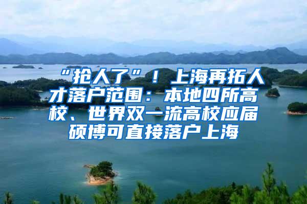 “抢人了”！上海再拓人才落户范围：本地四所高校、世界双一流高校应届硕博可直接落户上海