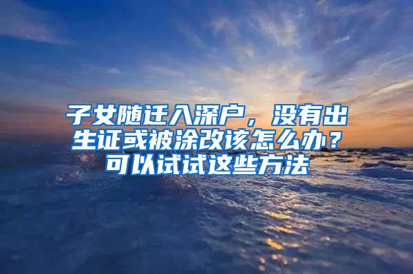 子女随迁入深户，没有出生证或被涂改该怎么办？可以试试这些方法