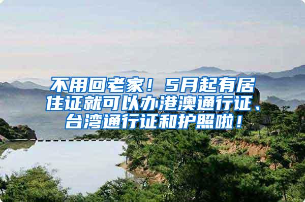不用回老家！5月起有居住证就可以办港澳通行证、台湾通行证和护照啦！