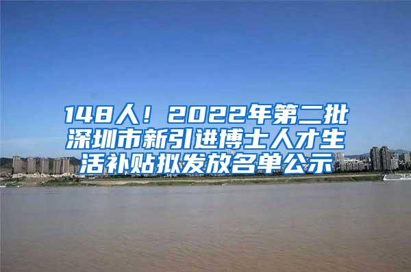 148人！2022年第二批深圳市新引进博士人才生活补贴拟发放名单公示