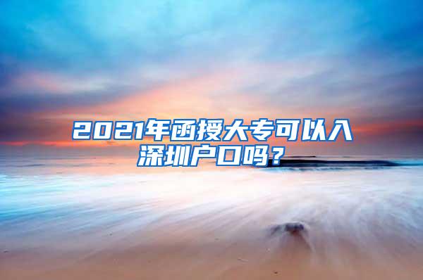 2021年函授大专可以入深圳户口吗？