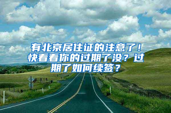 有北京居住证的注意了！快看看你的过期了没？过期了如何续签？