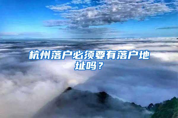 杭州落户必须要有落户地址吗？