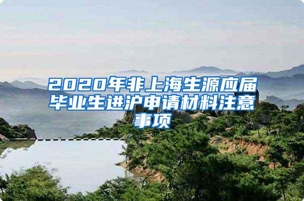 2020年非上海生源应届毕业生进沪申请材料注意事项