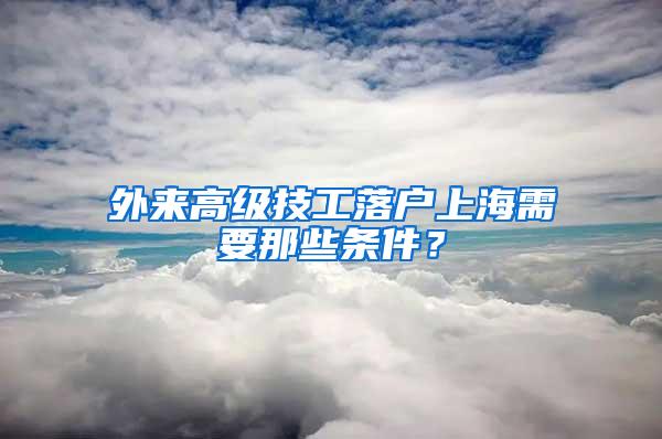 外来高级技工落户上海需要那些条件？