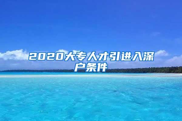 2020大专人才引进入深户条件
