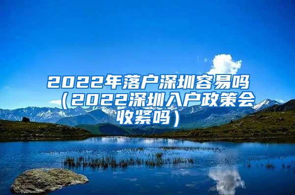 2022年落户深圳容易吗（2022深圳入户政策会收紧吗）