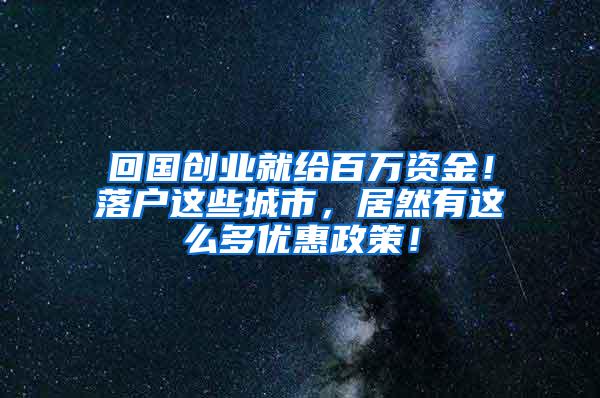 回国创业就给百万资金！落户这些城市，居然有这么多优惠政策！