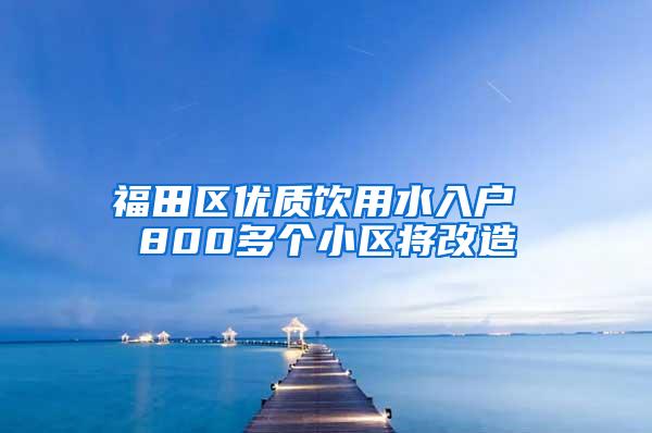 福田区优质饮用水入户 800多个小区将改造