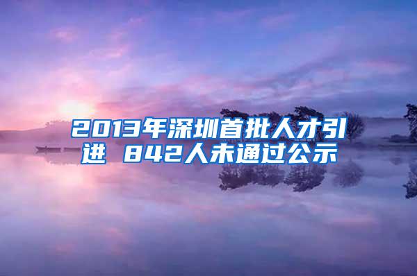 2013年深圳首批人才引进 842人未通过公示