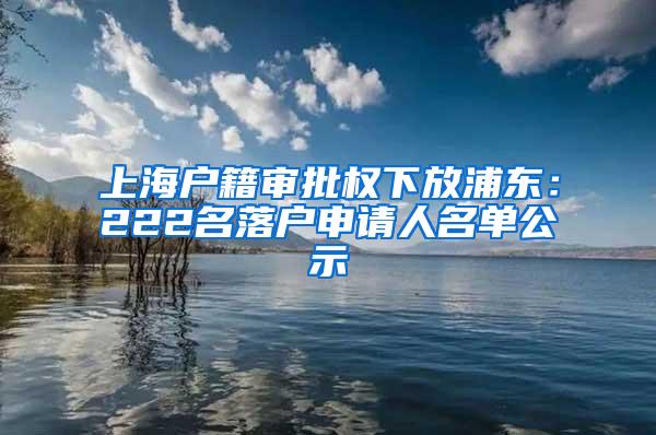 上海户籍审批权下放浦东：222名落户申请人名单公示