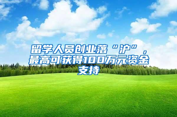 留学人员创业落“沪”，最高可获得100万元资金支持