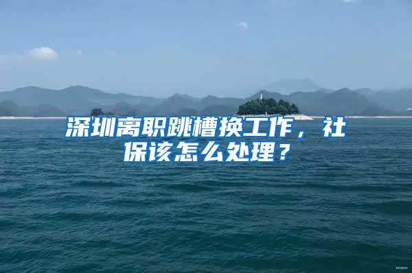 深圳离职跳槽换工作，社保该怎么处理？