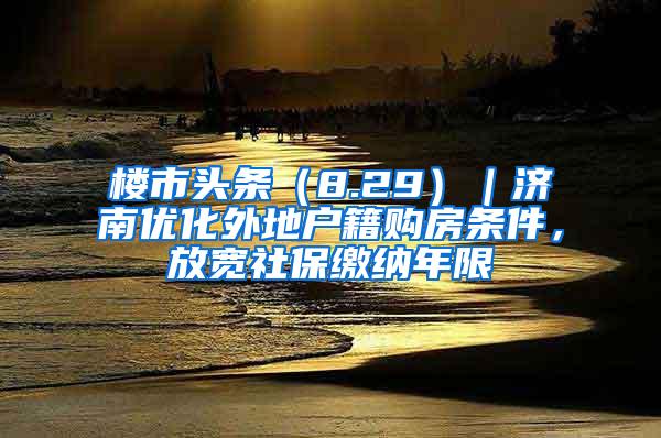 楼市头条（8.29）｜济南优化外地户籍购房条件，放宽社保缴纳年限