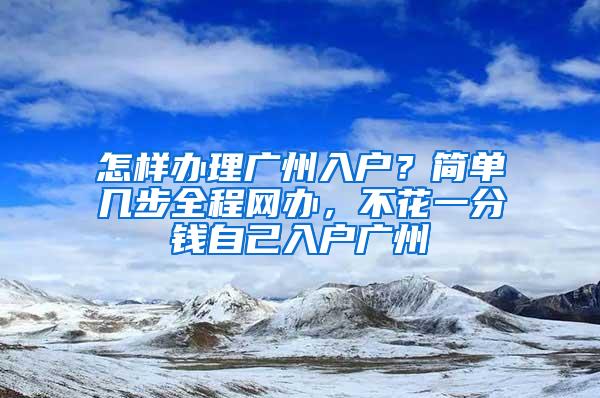 怎样办理广州入户？简单几步全程网办，不花一分钱自己入户广州