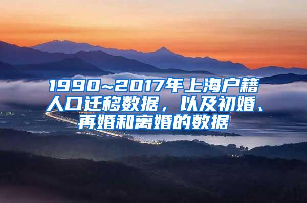 1990~2017年上海户籍人口迁移数据，以及初婚、再婚和离婚的数据