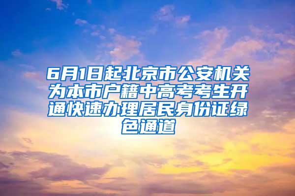 6月1日起北京市公安机关为本市户籍中高考考生开通快速办理居民身份证绿色通道