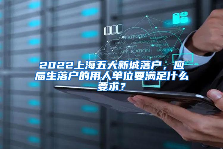 2022上海五大新城落户，应届生落户的用人单位要满足什么要求？