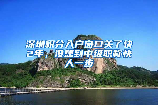 深圳积分入户窗口关了快2年，没想到中级职称快人一步